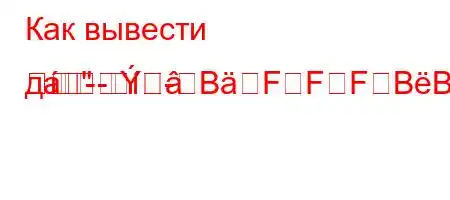 Как вывести дa-